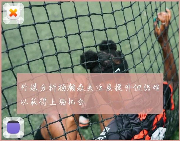 外媒分析杨瀚森关注度提升但仍难以获得上场机会