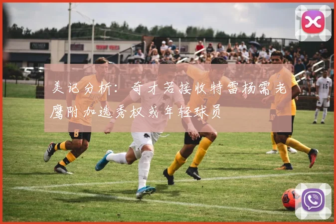 美记分析：奇才若接收特雷杨需老鹰附加选秀权或年轻球员