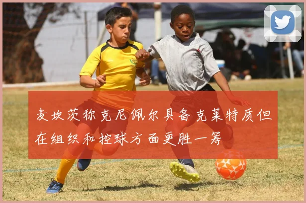 麦坎茨称克尼佩尔具备克莱特质但在组织和控球方面更胜一筹