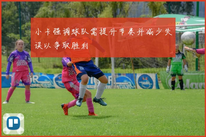 小卡强调球队需提升节奏并减少失误以争取胜利