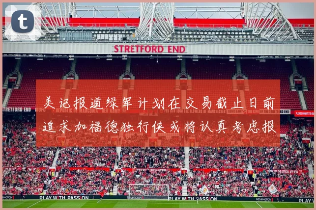 美记报道绿军计划在交易截止日前追求加福德独行侠或将认真考虑报价