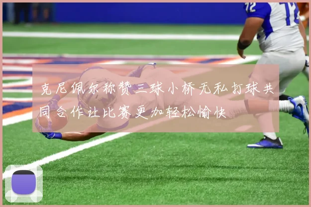 克尼佩尔称赞三球小桥无私打球共同合作让比赛更加轻松愉快