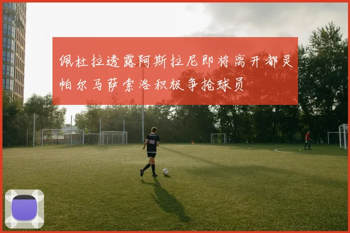 佩杜拉透露阿斯拉尼即将离开都灵帕尔马萨索洛积极争抢球员