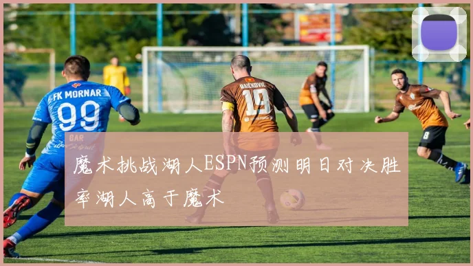魔术挑战湖人ESPN预测明日对决胜率湖人高于魔术