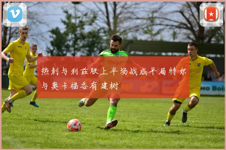 热刺与利兹联上半场战成平局特尔与奥卡福各有建树