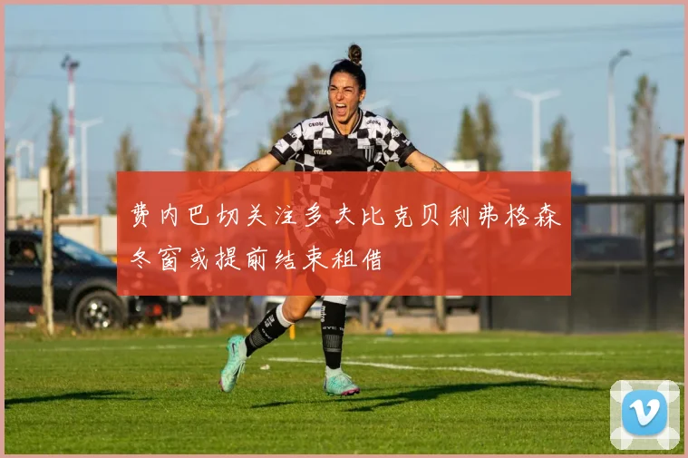 费内巴切关注多夫比克贝利弗格森冬窗或提前结束租借