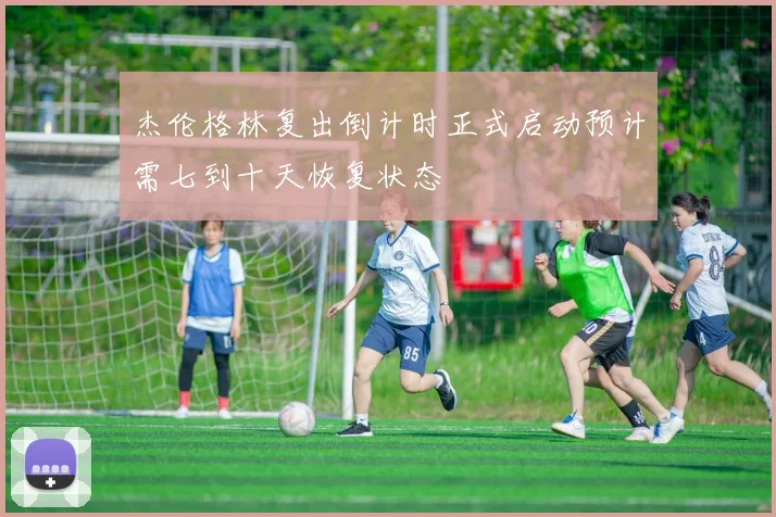 杰伦格林复出倒计时正式启动预计需七到十天恢复状态